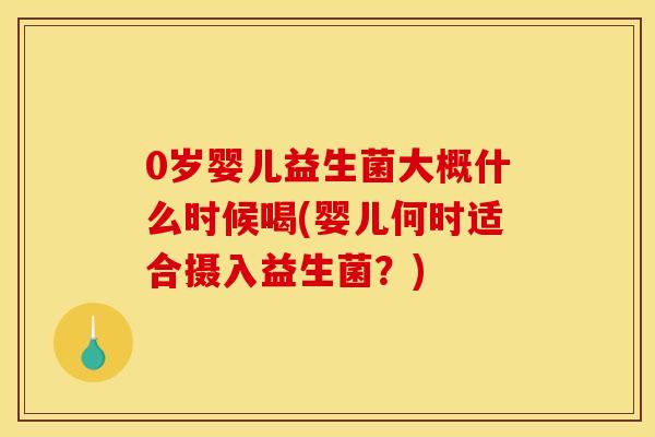0岁婴儿益生菌大概什么时候喝(婴儿何时适合摄入益生菌？)