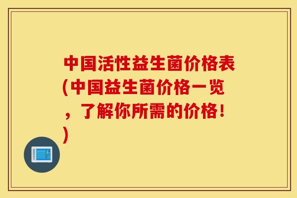 中国活性益生菌价格表(中国益生菌价格一览,了解你所需的价格!) 中国活性益生菌价格表(中国益生菌价格一览,了解你所需的价格!)