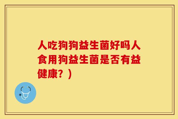 人吃狗狗益生菌好吗人食用狗益生菌是否有益健康？)