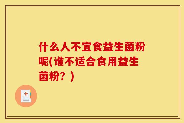 什么人不宜食益生菌粉呢(谁不适合食用益生菌粉？)