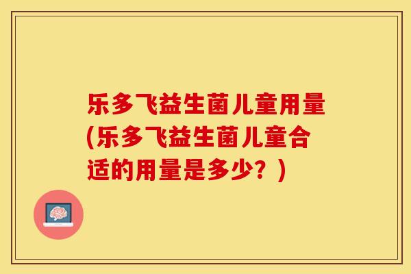 乐多飞益生菌儿童用量(乐多飞益生菌儿童合适的用量是多少?) 乐多飞益生菌儿童用量(乐多飞益生菌儿童合适的用量是多少?)