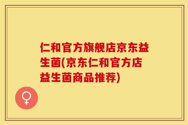 仁和官方旗舰店京东益生菌(京东仁和官方店益生菌商品推荐)