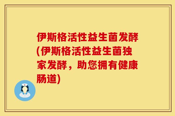 伊斯格活性益生菌发酵(伊斯格活性益生菌独家发酵，助您拥有健康肠道)