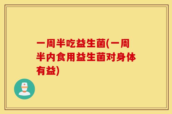 一周半吃益生菌(一周半内食用益生菌对身体有益) 一周半吃益生菌(一周半内食用益生菌对身体有益)