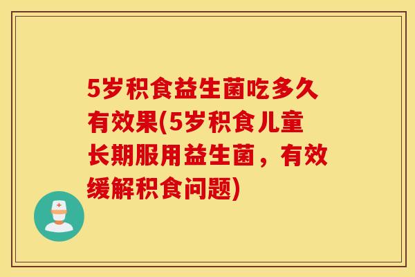 5岁积食益生菌吃多久有效果(5岁积食儿童长期服用益生菌，有效缓解积食问题)
