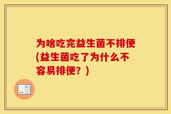 为啥吃完益生菌不排便(益生菌吃了为什么不容易排便?) 为啥吃完益生菌不排便(益生菌吃了为什么不容易排便?)