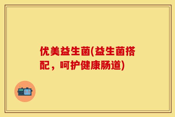 优美益生菌(益生菌搭配，呵护健康肠道)