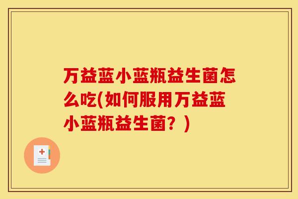 万益蓝小蓝瓶益生菌怎么吃(如何服用万益蓝小蓝瓶益生菌？)