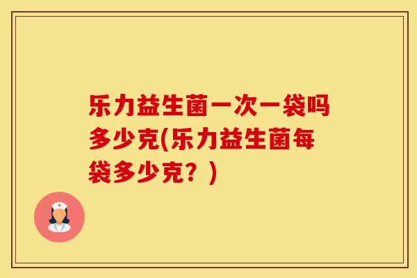 乐力益生菌一次一袋吗多少克(乐力益生菌每袋多少克？)