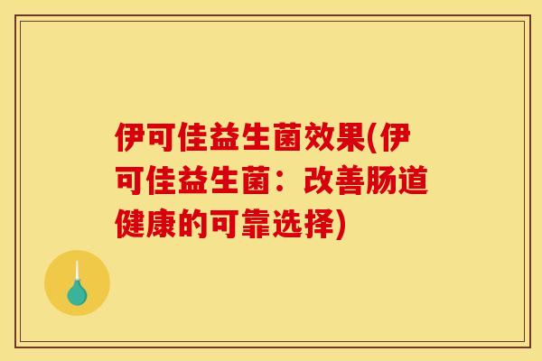 伊可佳益生菌效果(伊可佳益生菌：改善肠道健康的可靠选择)