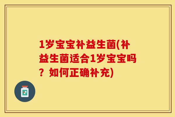 1岁宝宝补益生菌(补益生菌适合1岁宝宝吗？如何正确补充)