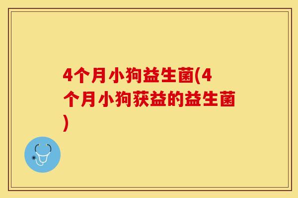 4个月小狗益生菌(4个月小狗获益的益生菌)