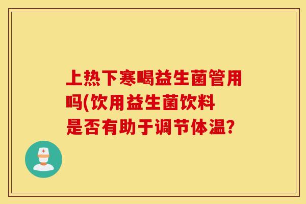 上热下寒喝益生菌管用吗(饮用益生菌饮料 是否有助于调节体温? 上热下寒喝益生菌管用吗(饮用益生菌饮料 是否有助于调节体温?