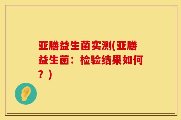 亚膳益生菌实测(亚膳益生菌：检验结果如何？)