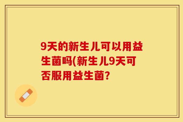 9天的新生儿可以用益生菌吗(新生儿9天可否服用益生菌？