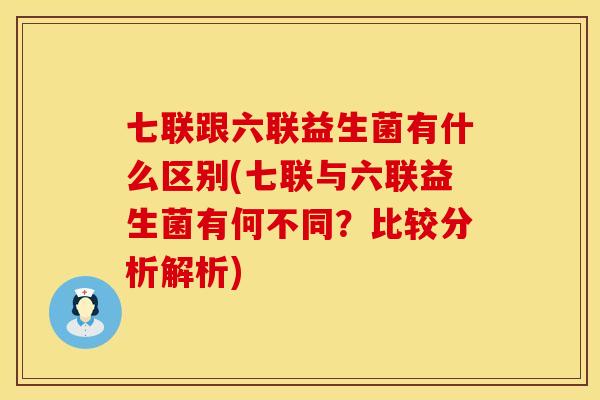 七联跟六联益生菌有什么区别(七联与六联益生菌有何不同？比较分析解析)