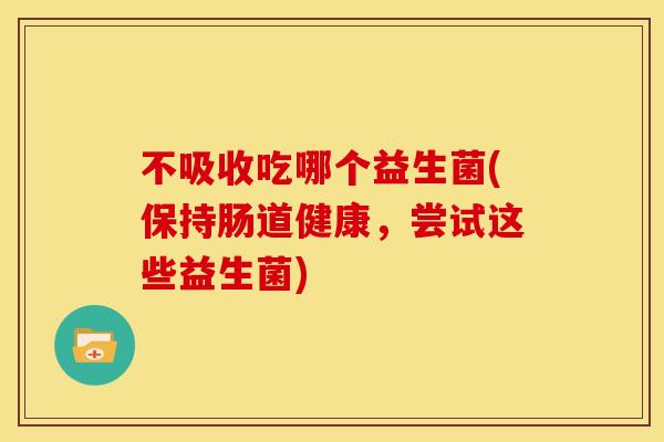 不吸收吃哪个益生菌(保持肠道健康，尝试这些益生菌)