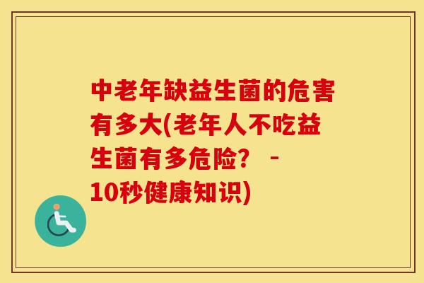 中老年缺益生菌的危害有多大(老年人不吃益生菌有多危险？ - 10秒健康知识)