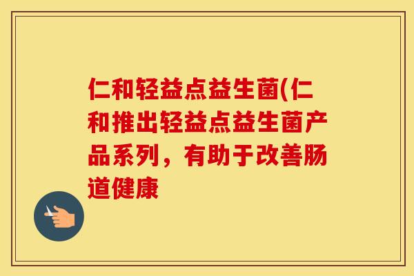仁和轻益点益生菌(仁和推出轻益点益生菌产品系列，有助于改善肠道健康