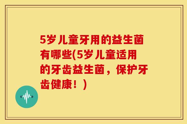 5岁儿童牙用的益生菌有哪些(5岁儿童适用的牙齿益生菌，保护牙齿健康！)