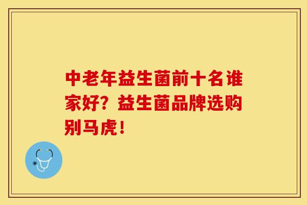 中老年益生菌前十名谁家好？益生菌品牌选购别马虎！