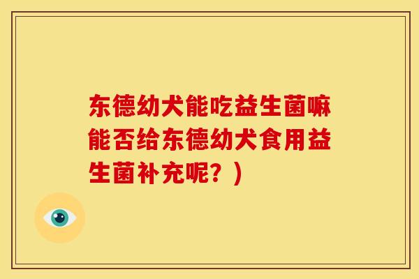 东德幼犬能吃益生菌嘛能否给东德幼犬食用益生菌补充呢？)