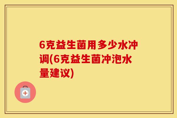 6克益生菌用多少水冲调(6克益生菌冲泡水量建议)