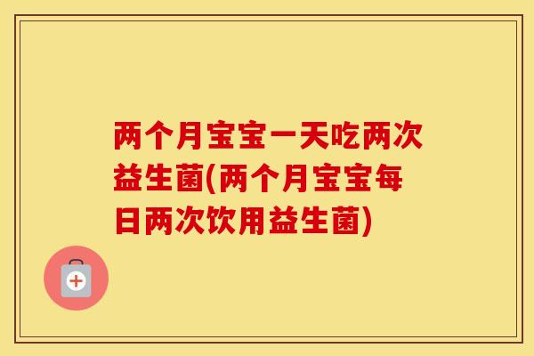两个月宝宝一天吃两次益生菌(两个月宝宝每日两次饮用益生菌) 两个月宝宝一天吃两次益生菌(两个月宝宝每日两次饮用益生菌)