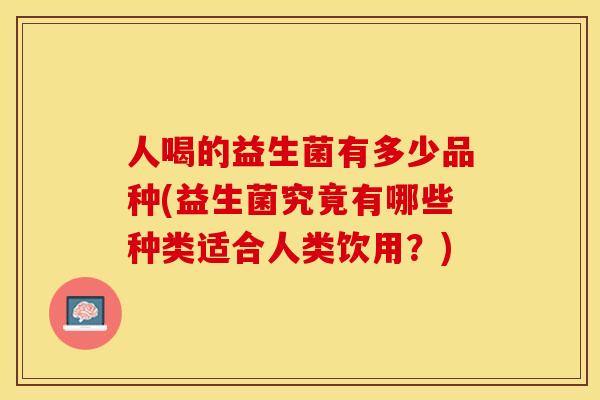 人喝的益生菌有多少品种(益生菌究竟有哪些种类适合人类饮用？)