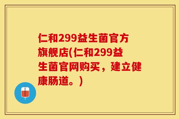 仁和299益生菌官方旗舰店(仁和299益生菌官网购买，建立健康肠道。)