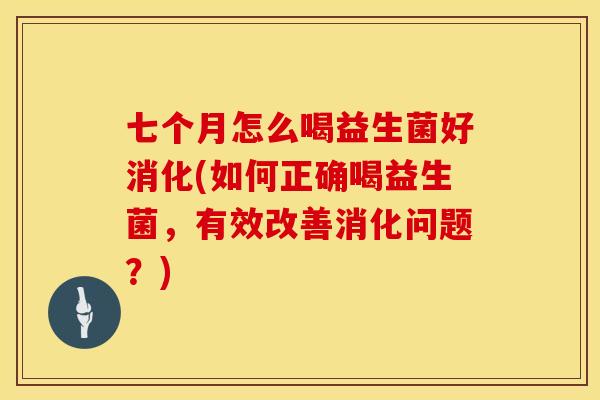 七个月怎么喝益生菌好消化(如何正确喝益生菌，有效改善消化问题？)