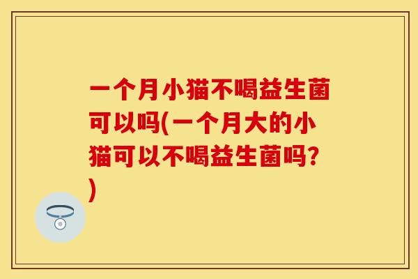 一个月小猫不喝益生菌可以吗(一个月大的小猫可以不喝益生菌吗？)