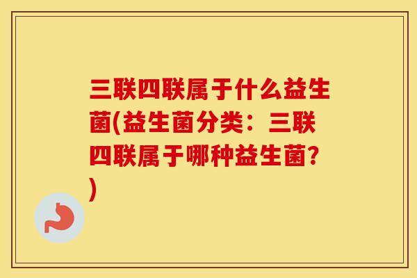 三联四联属于什么益生菌(益生菌分类：三联四联属于哪种益生菌？)