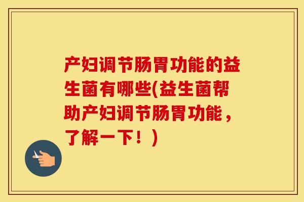 产妇调节肠胃功能的益生菌有哪些(益生菌帮助产妇调节肠胃功能，了解一下！)