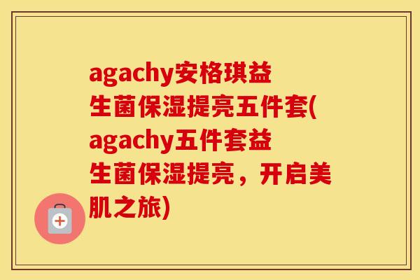 agachy安格琪益生菌保湿提亮五件套(agachy五件套益生菌保湿提亮，开启美肌之旅)