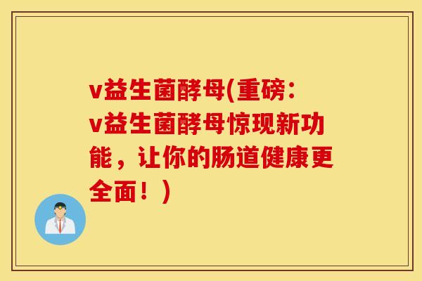 v益生菌酵母(重磅：v益生菌酵母惊现新功能，让你的肠道健康更全面！)