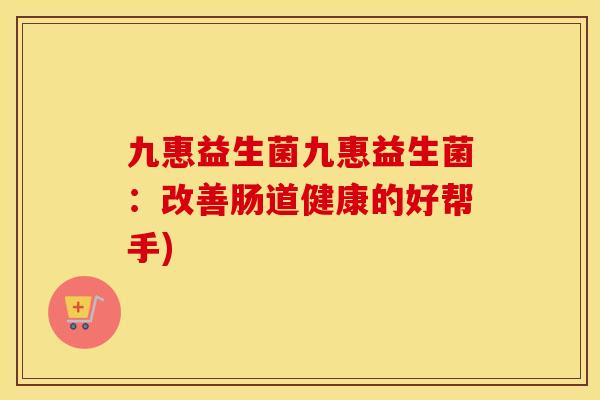 九惠益生菌九惠益生菌：改善肠道健康的好帮手)