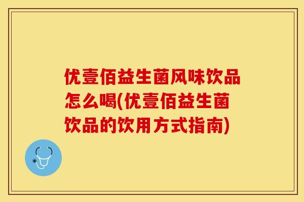 优壹佰益生菌风味饮品怎么喝(优壹佰益生菌饮品的饮用方式指南) 优壹佰益生菌风味饮品怎么喝(优壹佰益生菌饮品的饮用方式指南)