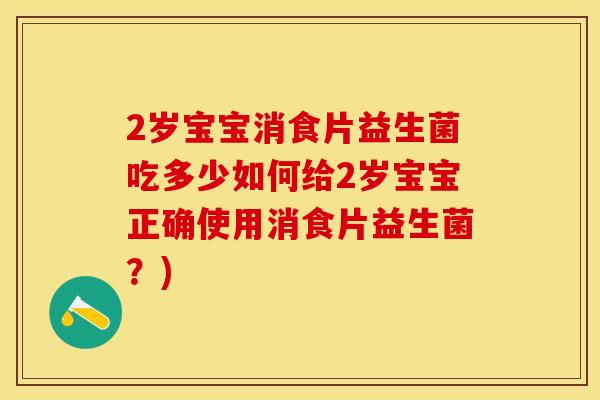 2岁宝宝消食片益生菌吃多少如何给2岁宝宝正确使用消食片益生菌？)
