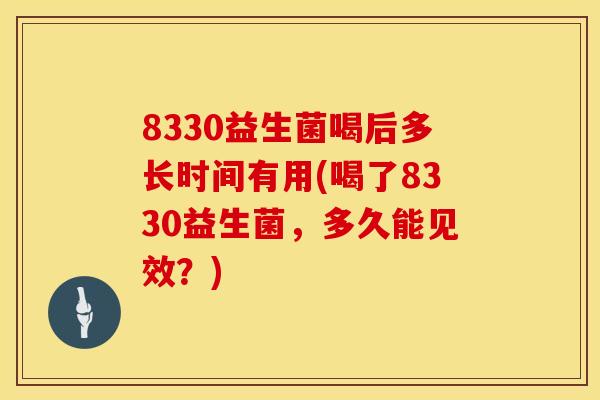 8330益生菌喝后多长时间有用(喝了8330益生菌，多久能见效？)