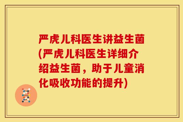 严虎儿科医生讲益生菌(严虎儿科医生详细介绍益生菌，助于儿童消化吸收功能的提升)