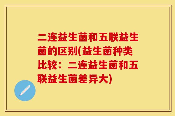二连益生菌和五联益生菌的区别(益生菌种类比较:二连益生菌和五联益生菌差异大) 二连益生菌和五联益生菌的区别(益生菌种类比较:二连益生菌和五联益生菌差异大)