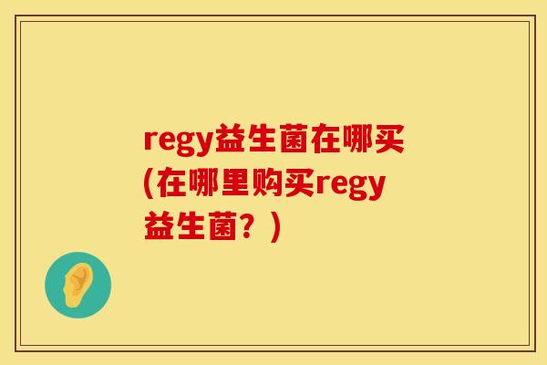 regy益生菌在哪买(在哪里购买regy益生菌?) regy益生菌在哪买(在哪里购买regy益生菌?)