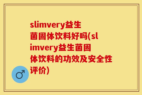 slimvery益生菌固体饮料好吗(slimvery益生菌固体饮料的功效及安全性评价)
