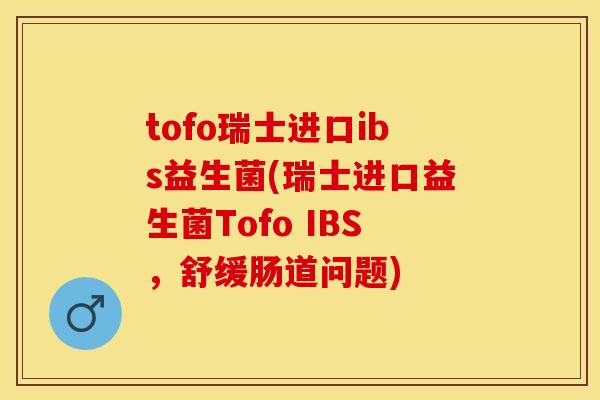 tofo瑞士进口ibs益生菌(瑞士进口益生菌Tofo IBS，舒缓肠道问题)