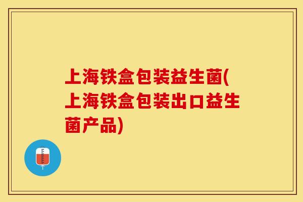 上海铁盒包装益生菌(上海铁盒包装出口益生菌产品)