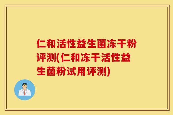 仁和活性益生菌冻干粉评测(仁和冻干活性益生菌粉试用评测) 仁和活性益生菌冻干粉评测(仁和冻干活性益生菌粉试用评测)
