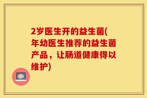 2岁医生开的益生菌(年幼医生推荐的益生菌产品，让肠道健康得以维护)