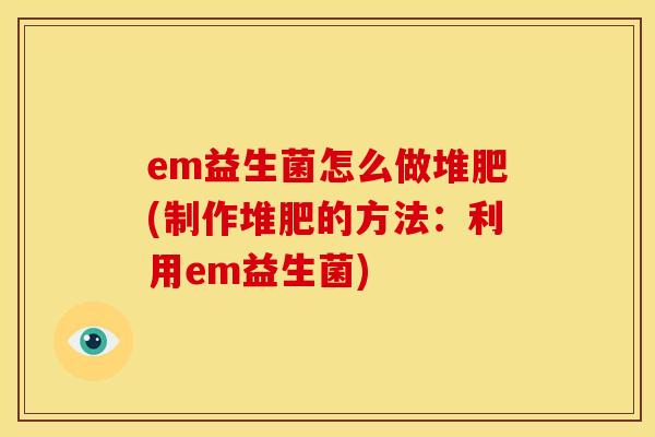 em益生菌怎么做堆肥(制作堆肥的方法：利用em益生菌)