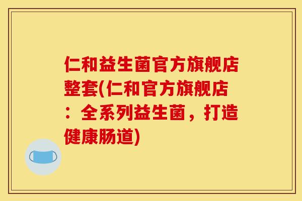 仁和益生菌官方旗舰店整套(仁和官方旗舰店:全系列益生菌,打造健康肠道) 仁和益生菌官方旗舰店整套(仁和官方旗舰店:全系列益生菌,打造健康肠道)